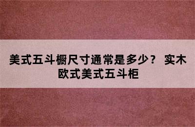 美式五斗橱尺寸通常是多少？ 实木欧式美式五斗柜